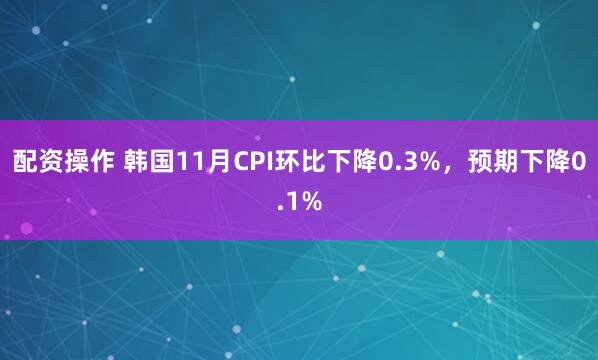 配资操作 韩国11月CPI环比下降0.3%,预期下降0.1%