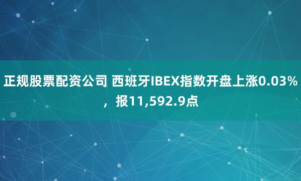正规股票配资公司 西班牙IBEX指数开盘上涨0.03%,报11,592.9点