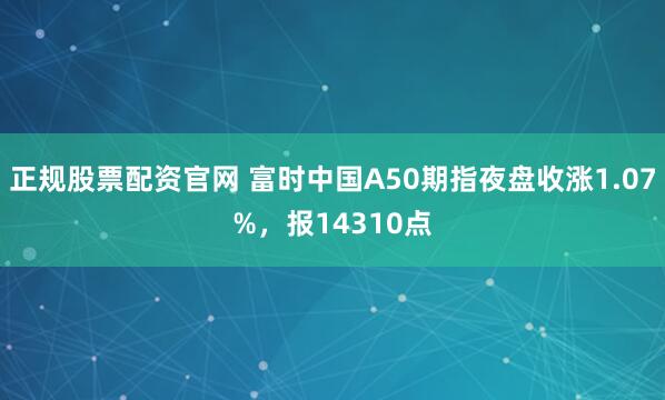正规股票配资官网 富时中国A50期指夜盘收涨1.07%，报14310点