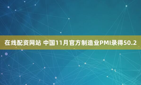 在线配资网站 中国11月官方制造业PMI录得50.2