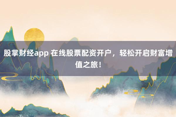 股掌财经app 在线股票配资开户，轻松开启财富增值之旅！