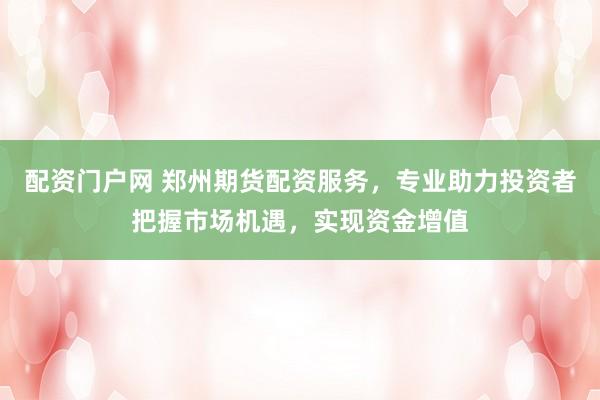 配资门户网 郑州期货配资服务，专业助力投资者把握市场机遇，实现资金增值