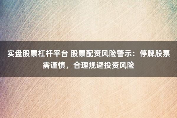 实盘股票杠杆平台 股票配资风险警示：停牌股票需谨慎，合理规避投资风险