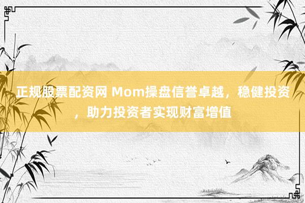 正规股票配资网 Mom操盘信誉卓越，稳健投资，助力投资者实现财富增值