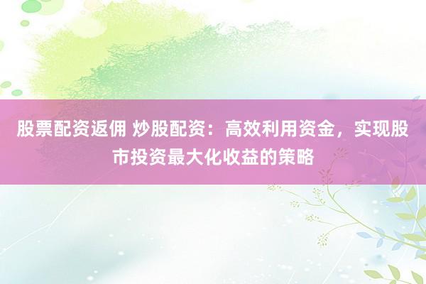 股票配资返佣 炒股配资：高效利用资金，实现股市投资最大化收益的策略