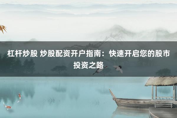 杠杆炒股 炒股配资开户指南：快速开启您的股市投资之路