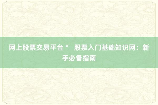 网上股票交易平台 *   股票入门基础知识网：新手必备指南