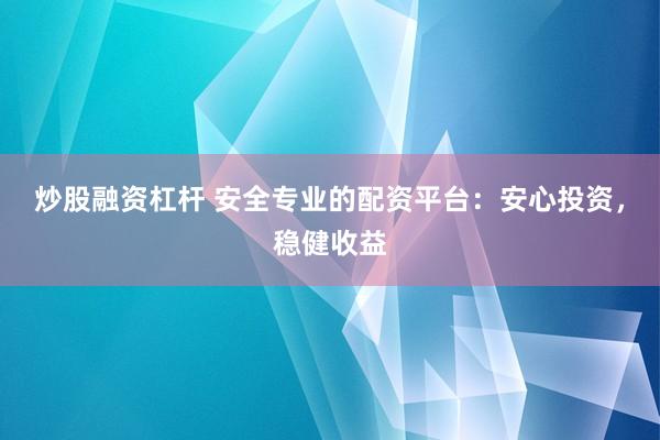 炒股融资杠杆 安全专业的配资平台：安心投资，稳健收益