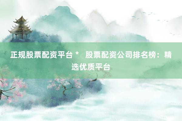 正规股票配资平台 * 股票配资公司排名榜:精选优质平台
