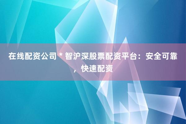 在线配资公司 * 智沪深股票配资平台：安全可靠，快速配资
