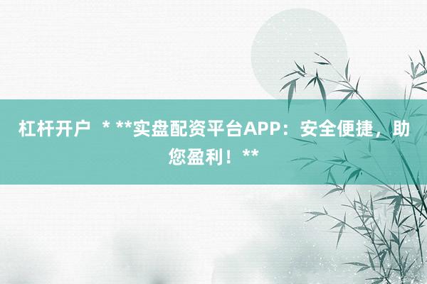 杠杆开户 * **实盘配资平台APP:安全便捷,助您盈利!**