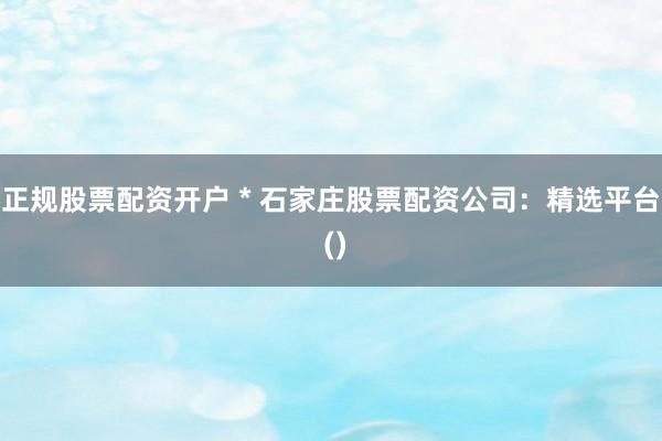 正规股票配资开户 * 石家庄股票配资公司:精选平台 ()
