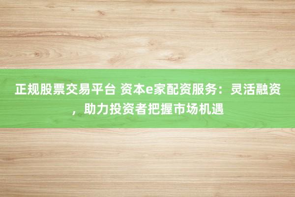 正规股票交易平台 资本e家配资服务：灵活融资，助力投资者把握市场机遇