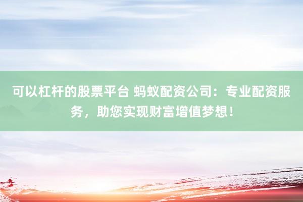 可以杠杆的股票平台 蚂蚁配资公司：专业配资服务，助您实现财富增值梦想！