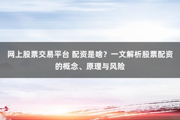 网上股票交易平台 配资是啥？一文解析股票配资的概念、原理与风险