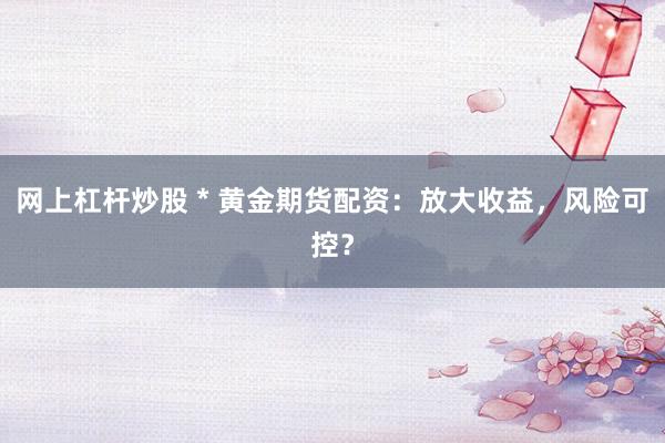 网上杠杆炒股 * 黄金期货配资：放大收益，风险可控？