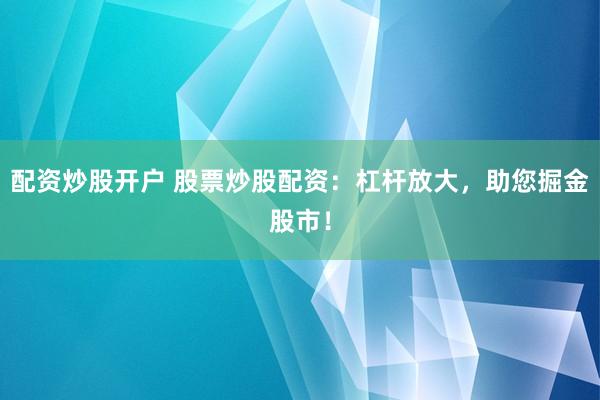 配资炒股开户 股票炒股配资:杠杆放大,助您掘金股市!