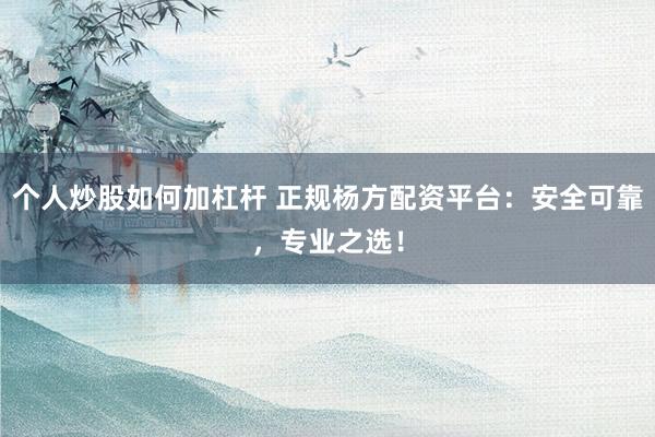 个人炒股如何加杠杆 正规杨方配资平台:安全可靠,专业之选!