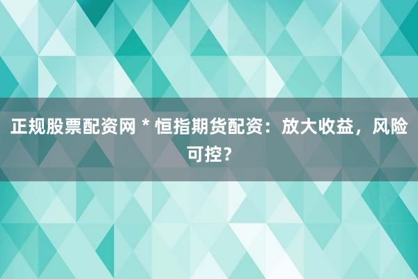 正规股票配资网 * 恒指期货配资:放大收益,风险可控?