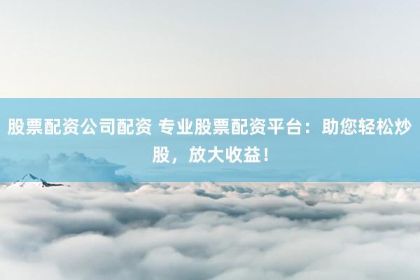 股票配资公司配资 专业股票配资平台:助您轻松炒股,放大收益!