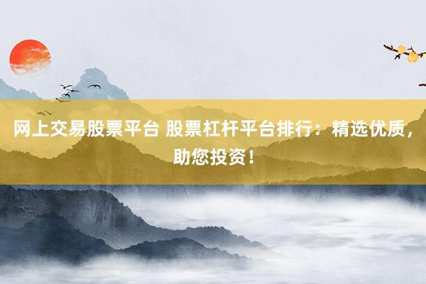 网上交易股票平台 股票杠杆平台排行：精选优质，助您投资！