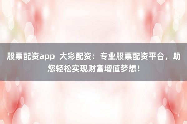 股票配资app 大彩配资:专业股票配资平台,助您轻松实现财富增值梦想!