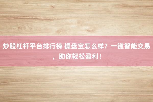 炒股杠杆平台排行榜 操盘宝怎么样?一键智能交易,助你轻松盈利!