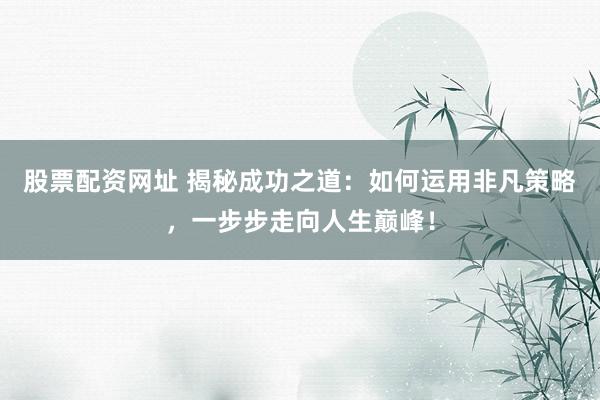 股票配资网址 揭秘成功之道：如何运用非凡策略，一步步走向人生巅峰！
