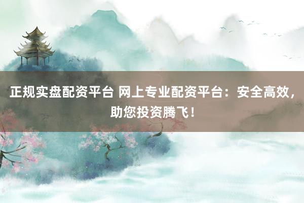 正规实盘配资平台 网上专业配资平台：安全高效，助您投资腾飞！