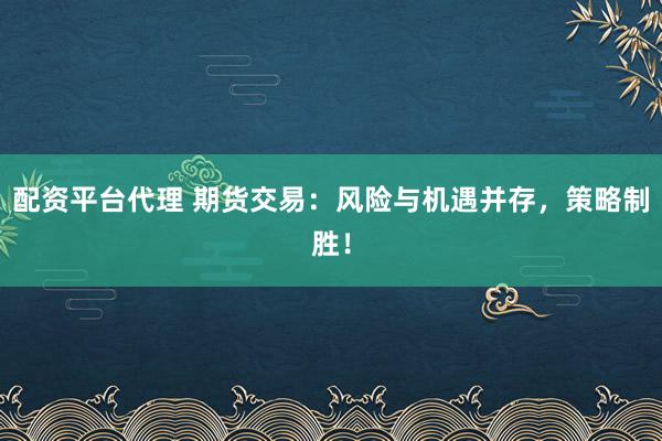 配资平台代理 期货交易：风险与机遇并存，策略制胜！