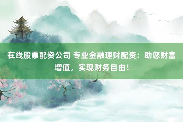 在线股票配资公司 专业金融理财配资:助您财富增值,实现财务自由!