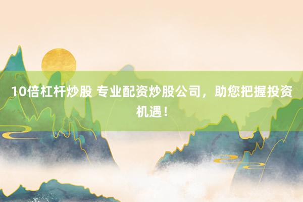 10倍杠杆炒股 专业配资炒股公司,助您把握投资机遇!