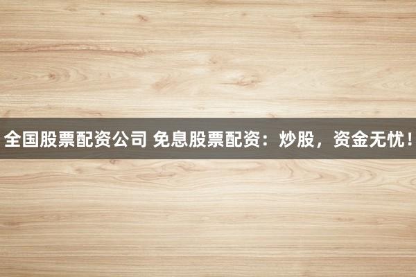 全国股票配资公司 免息股票配资:炒股,资金无忧!