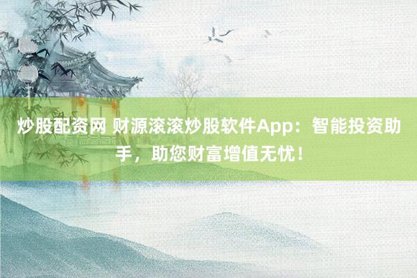 炒股配资网 财源滚滚炒股软件App:智能投资助手,助您财富增值无忧!