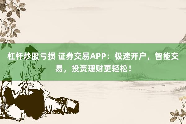杠杆炒股亏损 证券交易APP:极速开户,智能交易,投资理财更轻松!