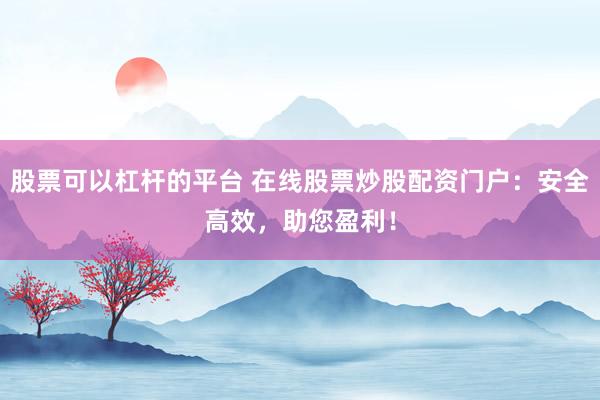 股票可以杠杆的平台 在线股票炒股配资门户:安全高效,助您盈利!