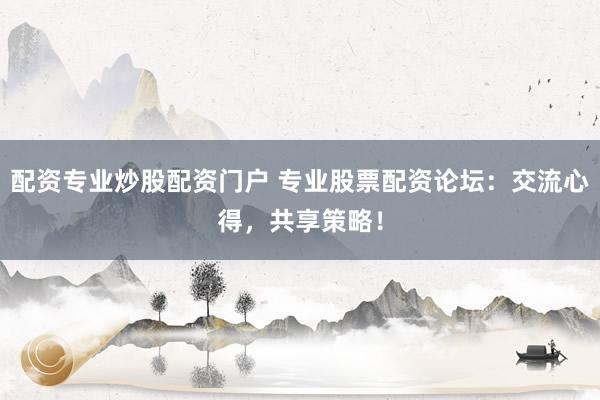 配资专业炒股配资门户 专业股票配资论坛:交流心得,共享策略!