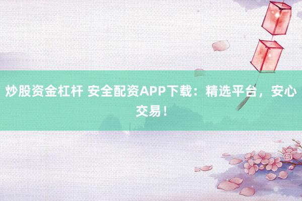 炒股资金杠杆 安全配资APP下载：精选平台，安心交易！
