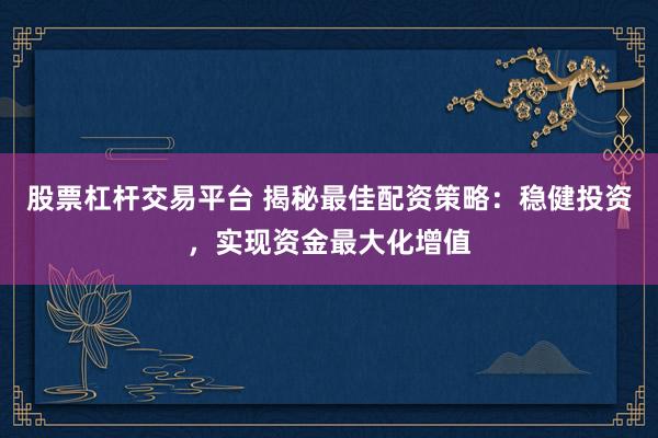 股票杠杆交易平台 揭秘最佳配资策略:稳健投资,实现资金最大化增值