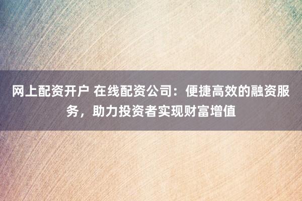 网上配资开户 在线配资公司:便捷高效的融资服务,助力投资者实现财富增值