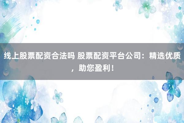 线上股票配资合法吗 股票配资平台公司：精选优质，助您盈利！