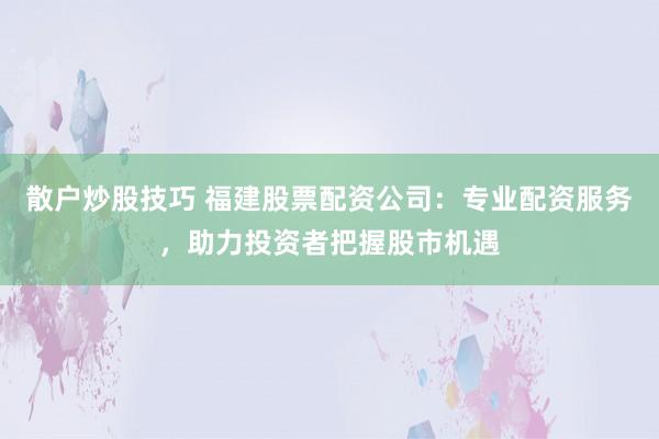 散户炒股技巧 福建股票配资公司:专业配资服务,助力投资者把握股市机遇