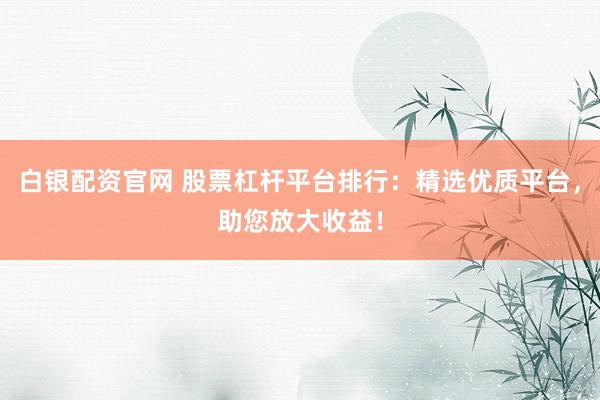 白银配资官网 股票杠杆平台排行：精选优质平台，助您放大收益！