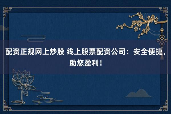 配资正规网上炒股 线上股票配资公司：安全便捷，助您盈利！