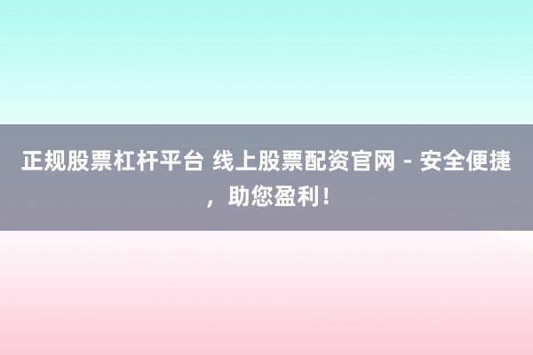 正规股票杠杆平台 线上股票配资官网 - 安全便捷，助您盈利！