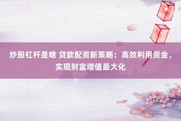 炒股杠杆是啥 贷款配资新策略：高效利用资金，实现财富增值最大化