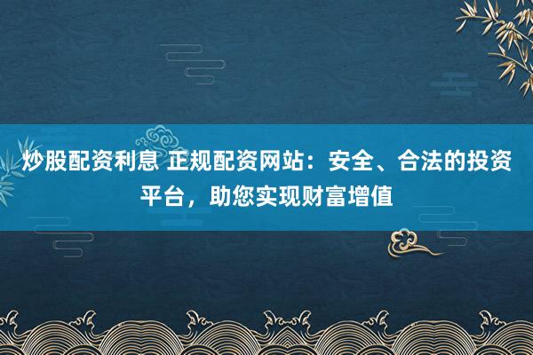 炒股配资利息 正规配资网站：安全、合法的投资平台，助您实现财富增值