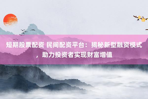 短期股票配资 民间配资平台:揭秘新型融资模式,助力投资者实现财富增值