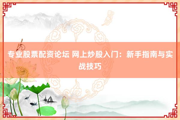 专业股票配资论坛 网上炒股入门:新手指南与实战技巧