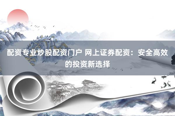 配资专业炒股配资门户 网上证券配资：安全高效的投资新选择